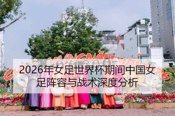 2026年女足世界杯期间中国女足阵容与战术深度分析
