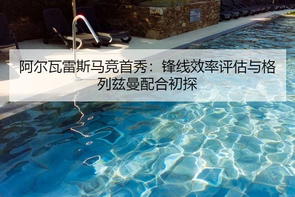 阿尔瓦雷斯马竞首秀：锋线效率评估与格列兹曼配合初探