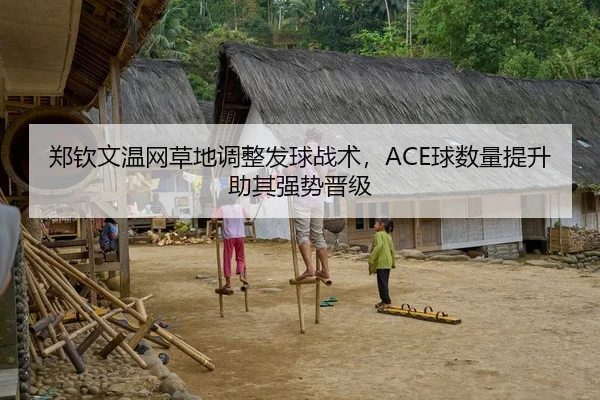 郑钦文温网草地调整发球战术，ACE球数量提升助其强势晋级