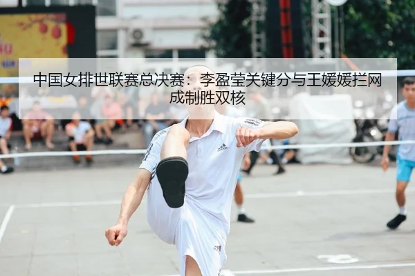 中国女排世联赛总决赛：李盈莹关键分与王媛媛拦网成制胜双核