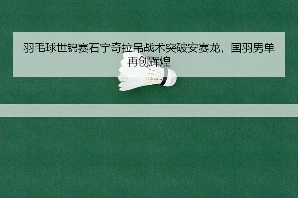 羽毛球世锦赛石宇奇拉吊战术突破安赛龙，国羽男单再创辉煌