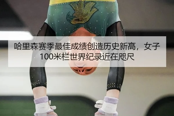 哈里森赛季最佳成绩创造历史新高，女子100米栏世界纪录近在咫尺