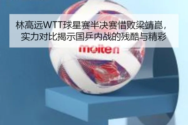 林高远WTT球星赛半决赛惜败梁靖崑，实力对比揭示国乒内战的残酷与精彩