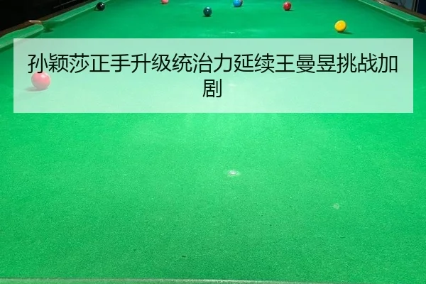 孙颖莎正手升级统治力延续王曼昱挑战加剧