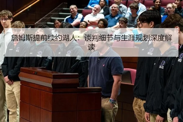 詹姆斯提前续约湖人：谈判细节与生涯规划深度解读