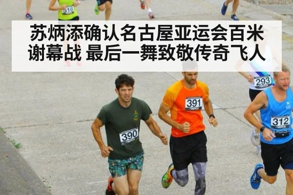 苏炳添确认名古屋亚运会百米谢幕战 最后一舞致敬传奇飞人