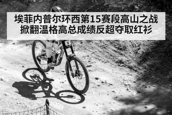 埃菲内普尔环西第15赛段高山之战掀翻温格高总成绩反超夺取红衫