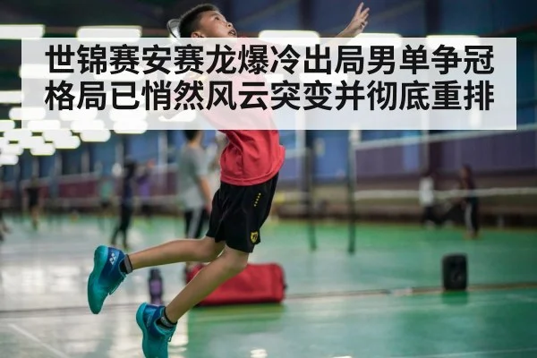 世锦赛安赛龙爆冷出局男单争冠格局已悄然风云突变并彻底重排