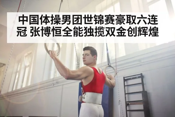 中国体操男团世锦赛豪取六连冠 张博恒全能独揽双金创辉煌
