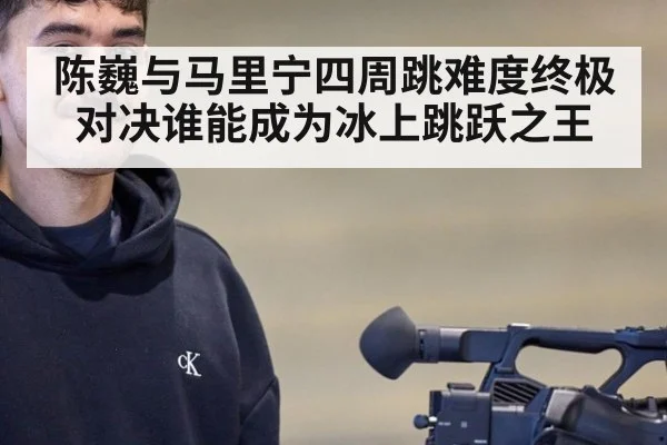 陈巍与马里宁四周跳难度终极对决谁能成为冰上跳跃之王