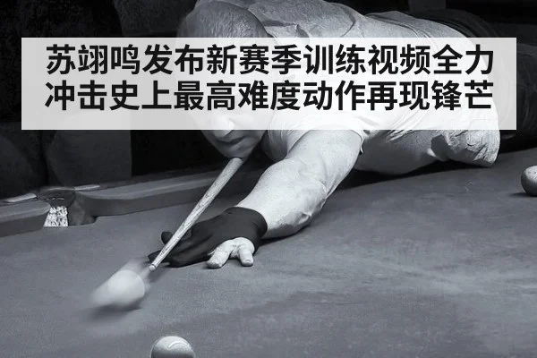 苏翊鸣发布新赛季训练视频全力冲击史上最高难度动作再现锋芒